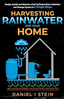 Harvesting Rainwater for Your Home: Design, Install, and Maintain a Water Collection System